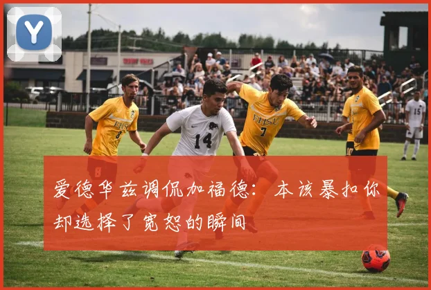 爱德华兹调侃加福德：本该暴扣你却选择了宽恕的瞬间