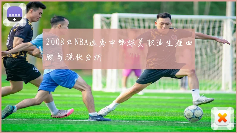 2008年NBA选秀中锋球员职业生涯回顾与现状分析