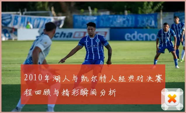 2010年湖人与凯尔特人经典对决赛程回顾与精彩瞬间分析
