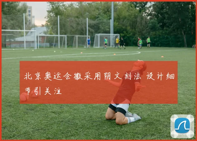 北京奥运会徽采用阴文刻法 设计细节引关注